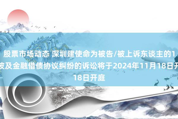 股票市场动态 深圳建使命为被告/被上诉东谈主的1起波及金融借债协议纠纷的诉讼将于2024年11月18日开庭