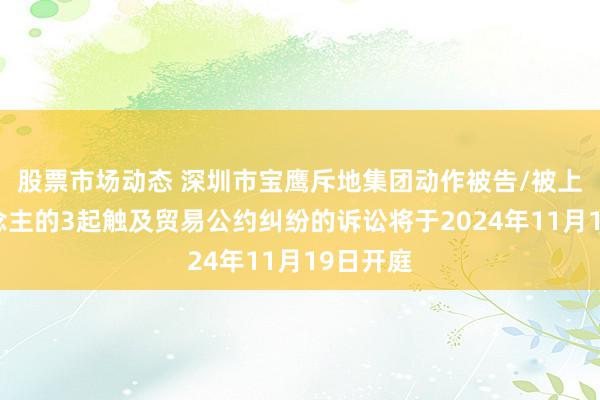 股票市场动态 深圳市宝鹰斥地集团动作被告/被上诉东说念主的3起触及贸易公约纠纷的诉讼将于2024年11月19日开庭