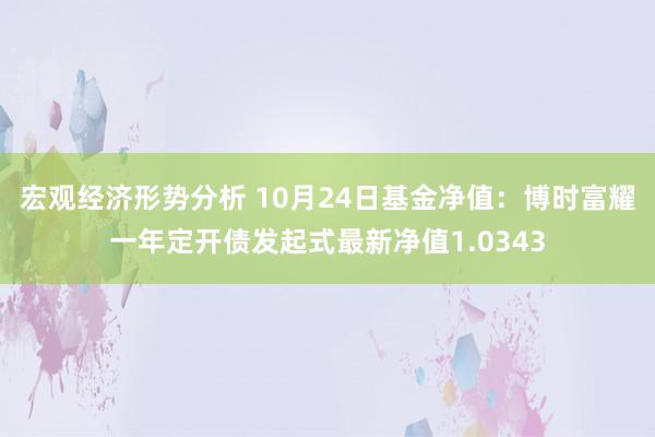 宏观经济形势分析 10月24日基金净值：博时富耀一年定开债发起式最新净值1.0343