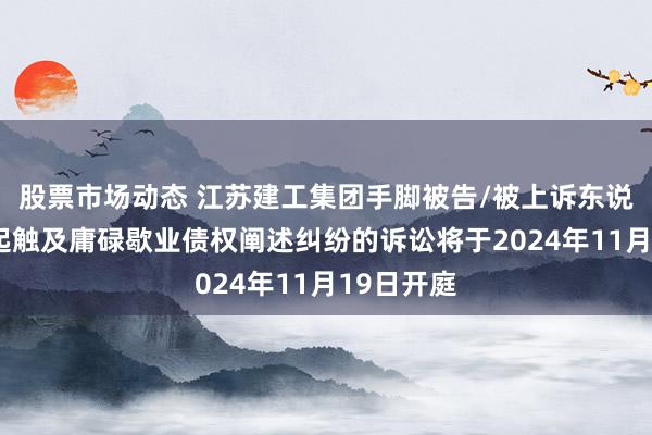 股票市场动态 江苏建工集团手脚被告/被上诉东说念主的1起触及庸碌歇业债权阐述纠纷的诉讼将于2024年11月19日开庭