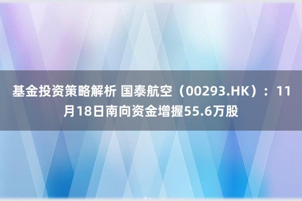 基金投资策略解析 国泰航空（00293.HK）：11月18日南向资金增握55.6万股