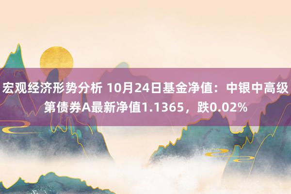 宏观经济形势分析 10月24日基金净值：中银中高级第债券A最新净值1.1365，跌0.02%