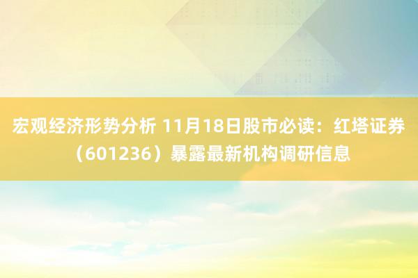 宏观经济形势分析 11月18日股市必读：红塔证券（601236）暴露最新机构调研信息