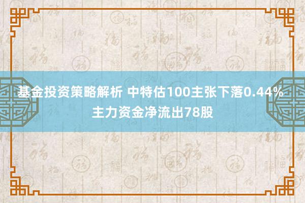 基金投资策略解析 中特估100主张下落0.44% 主力资金净流出78股