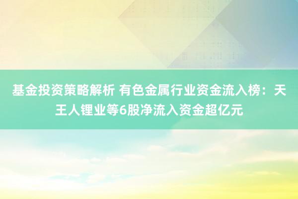 基金投资策略解析 有色金属行业资金流入榜：天王人锂业等6股净流入资金超亿元