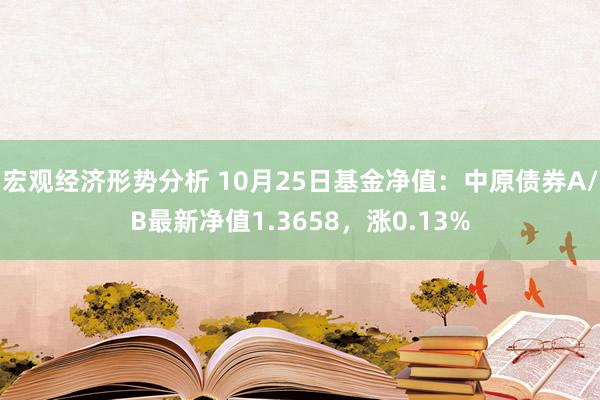 宏观经济形势分析 10月25日基金净值：中原债券A/B最新净值1.3658，涨0.13%