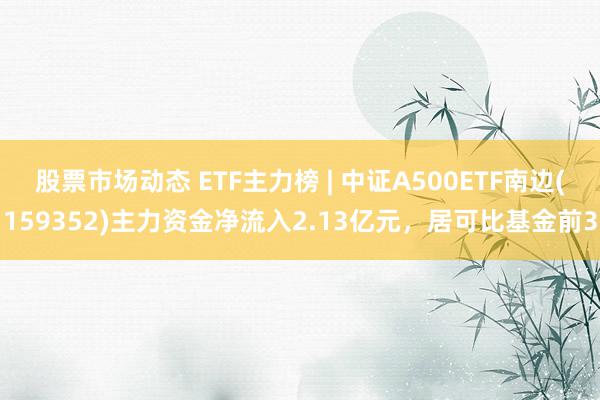 股票市场动态 ETF主力榜 | 中证A500ETF南边(159352)主力资金净流入2.13亿元，居可比基金前3