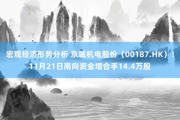 宏观经济形势分析 京城机电股份（00187.HK）：11月21日南向资金增合手14.4万股