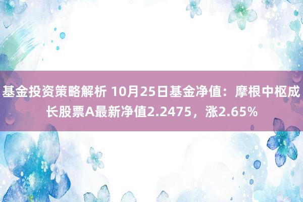 基金投资策略解析 10月25日基金净值：摩根中枢成长股票A最新净值2.2475，涨2.65%