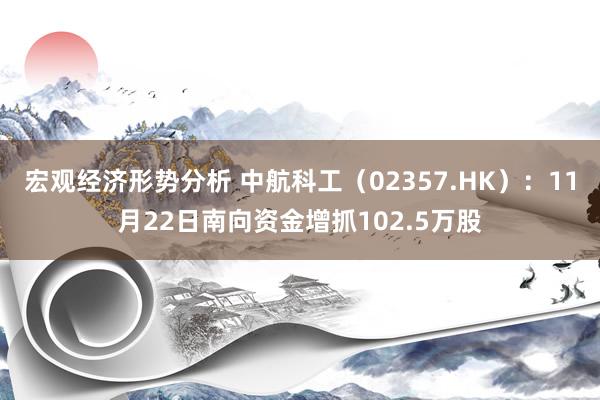 宏观经济形势分析 中航科工（02357.HK）：11月22日南向资金增抓102.5万股