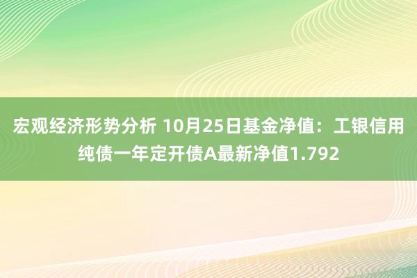 宏观经济形势分析 10月25日基金净值：工银信用纯债一年定开债A最新净值1.792