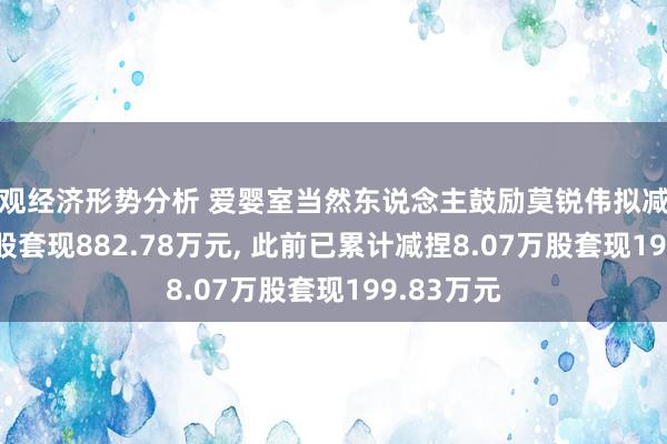 宏观经济形势分析 爱婴室当然东说念主鼓励莫锐伟拟减捏55.42万股套现882.78万元, 此前已累计减捏8.07万股套现199.83万元