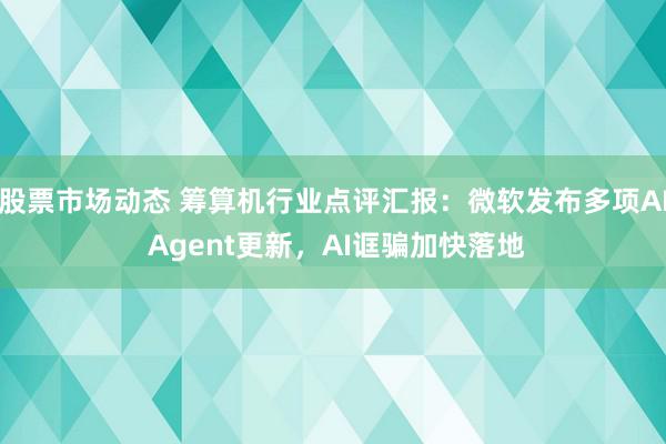 股票市场动态 筹算机行业点评汇报：微软发布多项AI Agent更新，AI诓骗加快落地