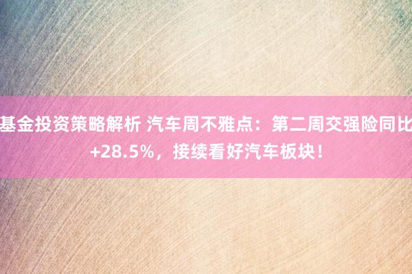 基金投资策略解析 汽车周不雅点：第二周交强险同比+28.5%，接续看好汽车板块！