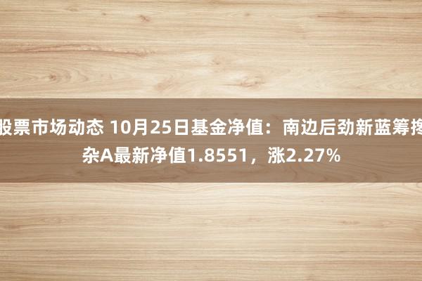 股票市场动态 10月25日基金净值：南边后劲新蓝筹搀杂A最新净值1.8551，涨2.27%