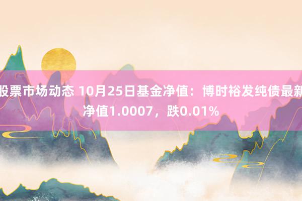 股票市场动态 10月25日基金净值：博时裕发纯债最新净值1.0007，跌0.01%