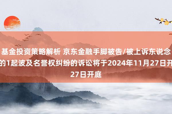 基金投资策略解析 京东金融手脚被告/被上诉东说念主的1起波及名誉权纠纷的诉讼将于2024年11月27日开庭