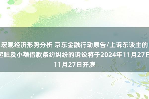 宏观经济形势分析 京东金融行动原告/上诉东谈主的103起触及小额借款条约纠纷的诉讼将于2024年11月27日开庭