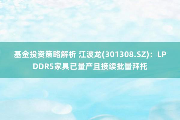 基金投资策略解析 江波龙(301308.SZ)：LPDDR5家具已量产且接续批量拜托