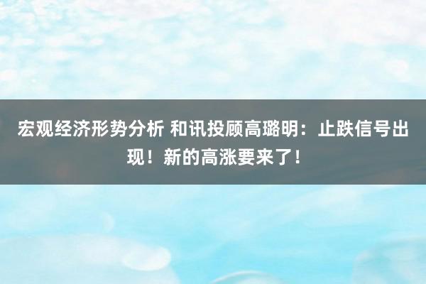 宏观经济形势分析 和讯投顾高璐明：止跌信号出现！新的高涨要来了！