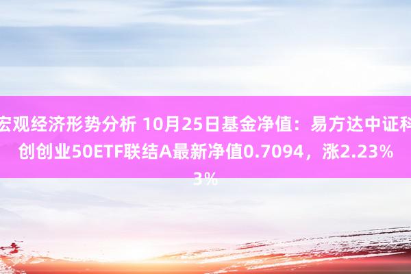 宏观经济形势分析 10月25日基金净值：易方达中证科创创业50ETF联结A最新净值0.7094，涨2.23%