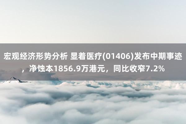 宏观经济形势分析 显着医疗(01406)发布中期事迹，净蚀本1856.9万港元，同比收窄7.2%