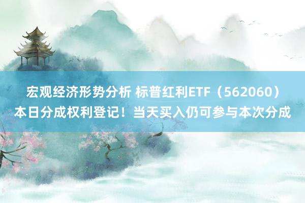 宏观经济形势分析 标普红利ETF（562060）本日分成权利登记！当天买入仍可参与本次分成