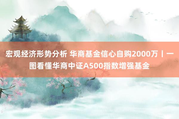 宏观经济形势分析 华商基金信心自购2000万丨一图看懂华商中证A500指数增强基金