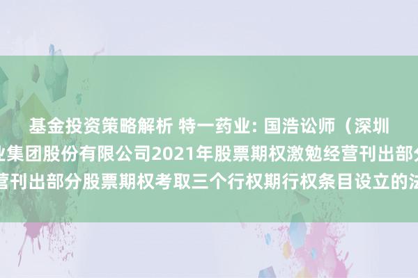 基金投资策略解析 特一药业: 国浩讼师（深圳）事务所对于特一药业集团股份有限公司2021年股票期权激勉经营刊出部分股票期权考取三个行权期行权条目设立的法律主见书内容节录