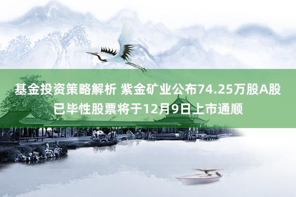 基金投资策略解析 紫金矿业公布74.25万股A股已毕性股票将于12月9日上市通顺