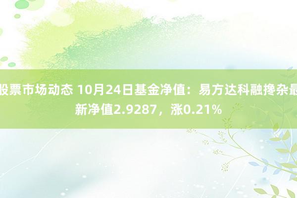 股票市场动态 10月24日基金净值：易方达科融搀杂最新净值2.9287，涨0.21%