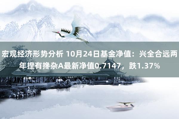 宏观经济形势分析 10月24日基金净值：兴全合远两年捏有搀杂A最新净值0.7147，跌1.37%