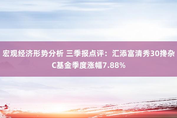 宏观经济形势分析 三季报点评：汇添富清秀30搀杂C基金季度涨幅7.88%