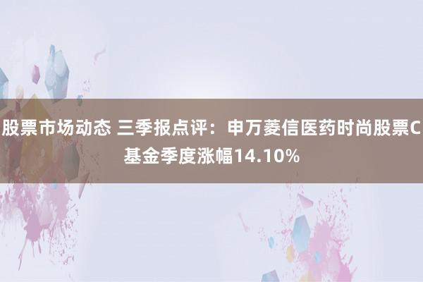 股票市场动态 三季报点评：申万菱信医药时尚股票C基金季度涨幅14.10%