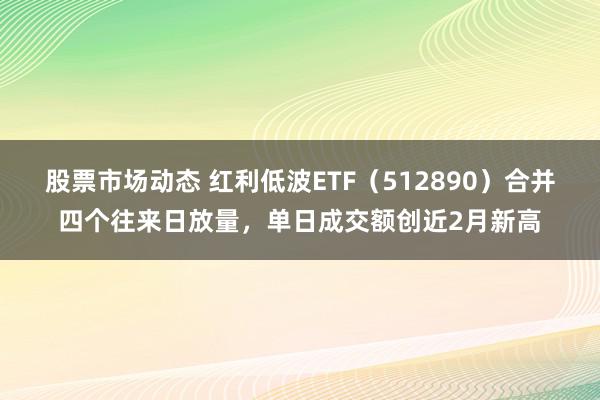 股票市场动态 红利低波ETF（512890）合并四个往来日放量，单日成交额创近2月新高