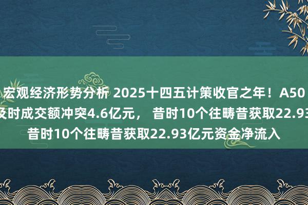 宏观经济形势分析 2025十四五计策收官之年！A500ETF(159339)及时成交额冲突4.6亿元， 昔时10个往畴昔获取22.93亿元资金净流入