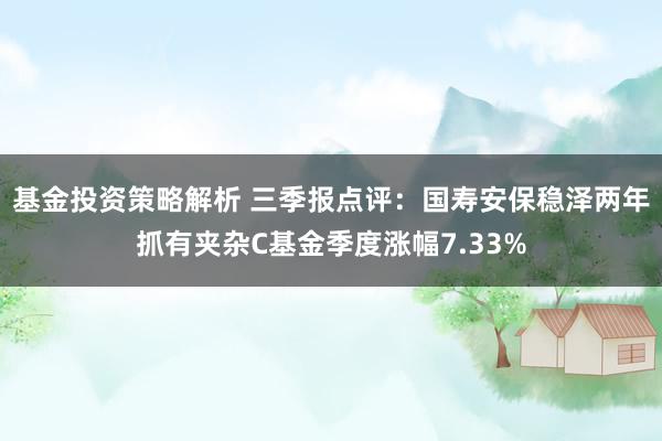 基金投资策略解析 三季报点评：国寿安保稳泽两年抓有夹杂C基金季度涨幅7.33%