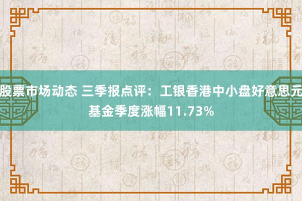 股票市场动态 三季报点评：工银香港中小盘好意思元基金季度涨幅11.73%