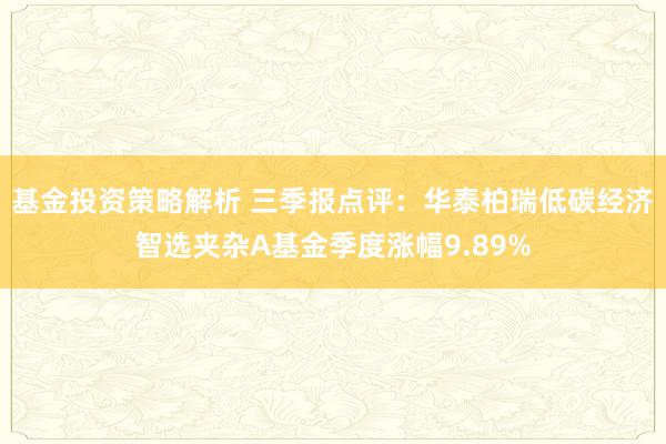 基金投资策略解析 三季报点评：华泰柏瑞低碳经济智选夹杂A基金季度涨幅9.89%