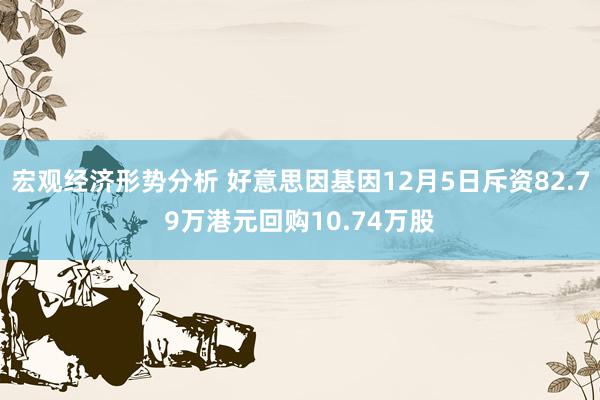 宏观经济形势分析 好意思因基因12月5日斥资82.79万港元回购10.74万股