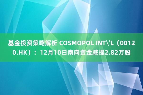 基金投资策略解析 COSMOPOL INT'L（00120.HK）：12月10日南向资金减捏2.82万股