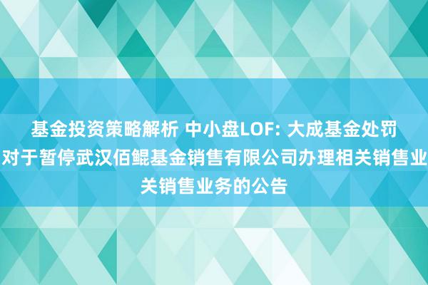 基金投资策略解析 中小盘LOF: 大成基金处罚有限公司对于暂停武汉佰鲲基金销售有限公司办理相关销售业务的公告