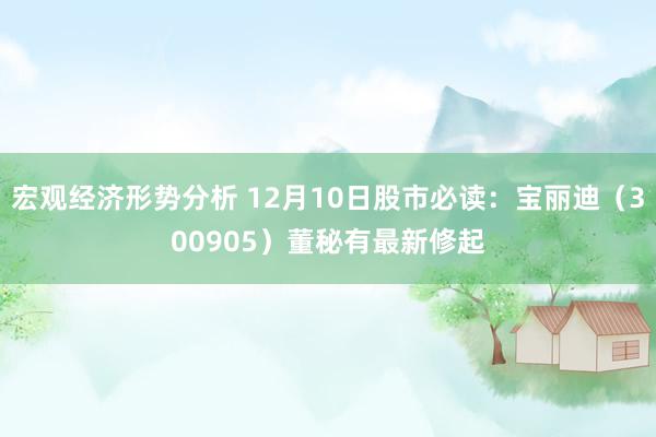 宏观经济形势分析 12月10日股市必读：宝丽迪（300905）董秘有最新修起