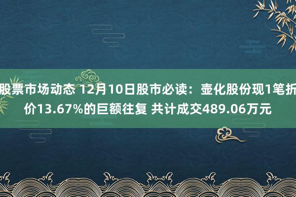 股票市场动态 12月10日股市必读：壶化股份现1笔折价13.67%的巨额往复 共计成交489.06万元