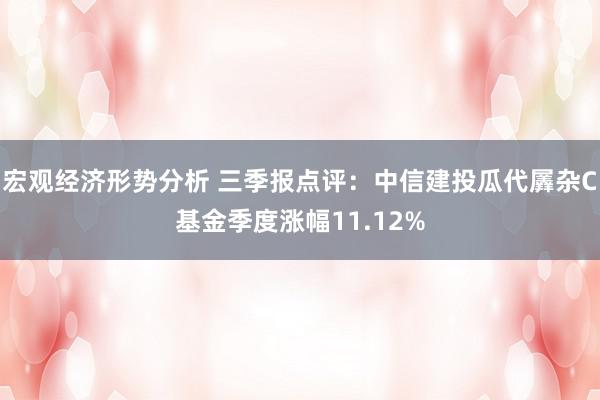 宏观经济形势分析 三季报点评：中信建投瓜代羼杂C基金季度涨幅11.12%