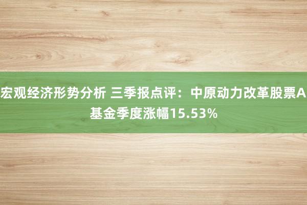 宏观经济形势分析 三季报点评：中原动力改革股票A基金季度涨幅15.53%