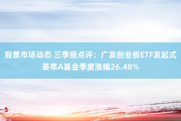 股票市场动态 三季报点评：广发创业板ETF发起式荟萃A基金季度涨幅26.48%