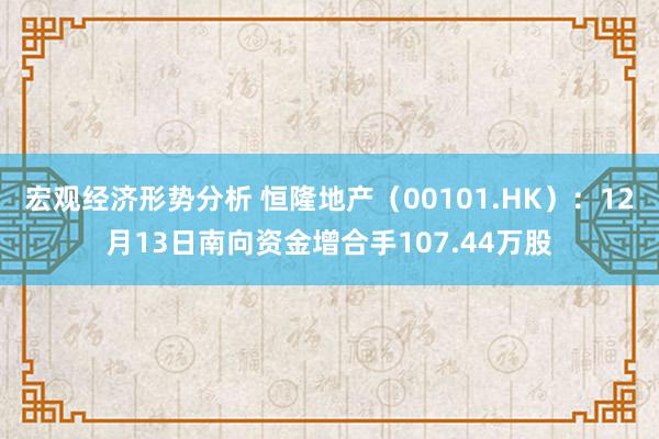 宏观经济形势分析 恒隆地产（00101.HK）：12月13日南向资金增合手107.44万股