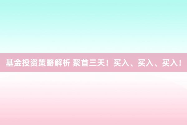 基金投资策略解析 聚首三天！买入、买入、买入！