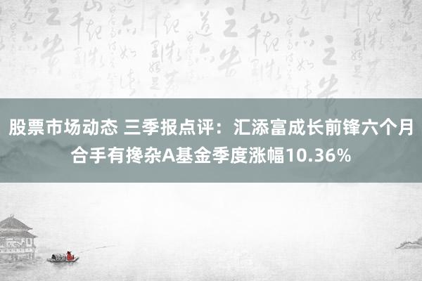 股票市场动态 三季报点评：汇添富成长前锋六个月合手有搀杂A基金季度涨幅10.36%